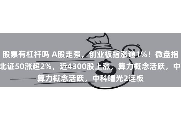 股票有杠杆吗 A股走强，创业板指涨逾1%！微盘指数涨超2%，北证50涨超2%，近4300股上涨，算力概念活跃，中科曙光2连板