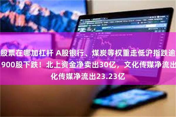 股票在哪加杠杆 A股银行、煤炭等权重走低沪指跌逾1%，近1900股下跌！北上资金净卖出30亿，文化传媒净流出23.23亿