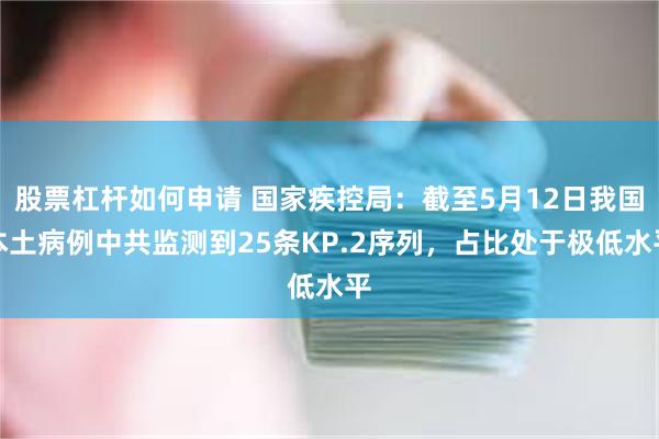 股票杠杆如何申请 国家疾控局：截至5月12日我国本土病例中共监测到25条KP.2序列，占比处于极低水平