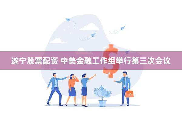 遂宁股票配资 中美金融工作组举行第三次会议