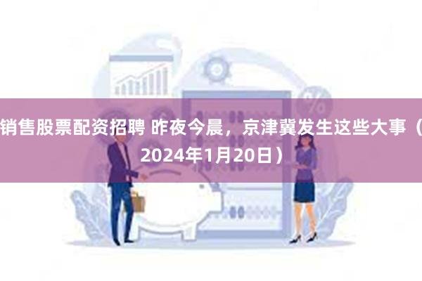 销售股票配资招聘 昨夜今晨，京津冀发生这些大事（2024年1月20日）