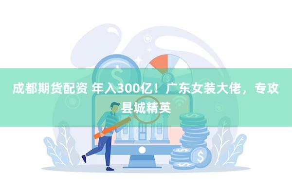 成都期货配资 年入300亿！广东女装大佬，专攻县城精英