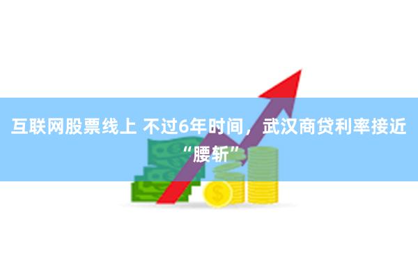 互联网股票线上 不过6年时间，武汉商贷利率接近“腰斩”