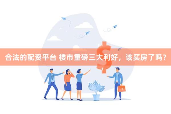 合法的配资平台 楼市重磅三大利好，该买房了吗？