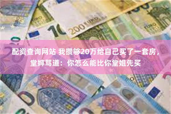 配资查询网站 我攒够20万给自己买了一套房，堂婶骂道：你怎么能比你堂姐先买