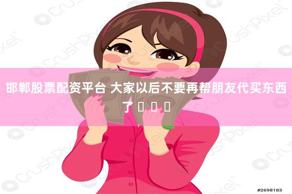 邯郸股票配资平台 大家以后不要再帮朋友代买东西了 ​​​