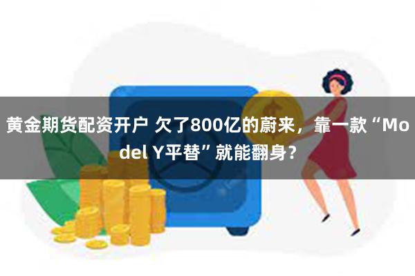 黄金期货配资开户 欠了800亿的蔚来，靠一款“Model Y平替”就能翻身？