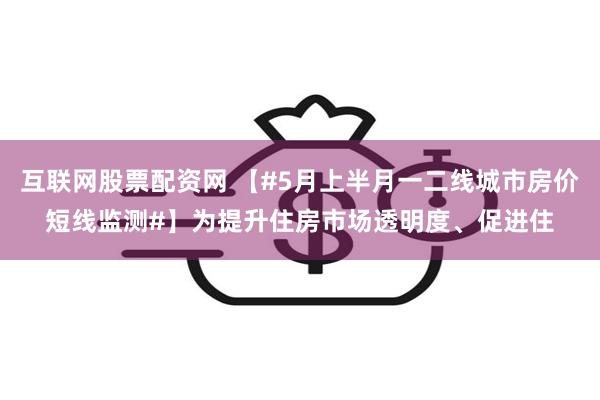 互联网股票配资网 【#5月上半月一二线城市房价短线监测#】为提升住房市场透明度、促进住