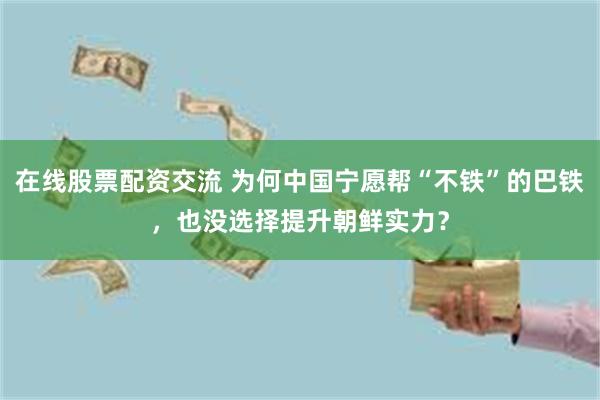 在线股票配资交流 为何中国宁愿帮“不铁”的巴铁，也没选择提升朝鲜实力？