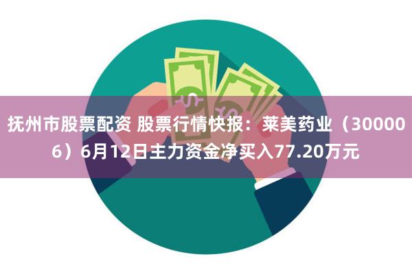 抚州市股票配资 股票行情快报：莱美药业（300006）6月12日主力资金净买入77.20万元