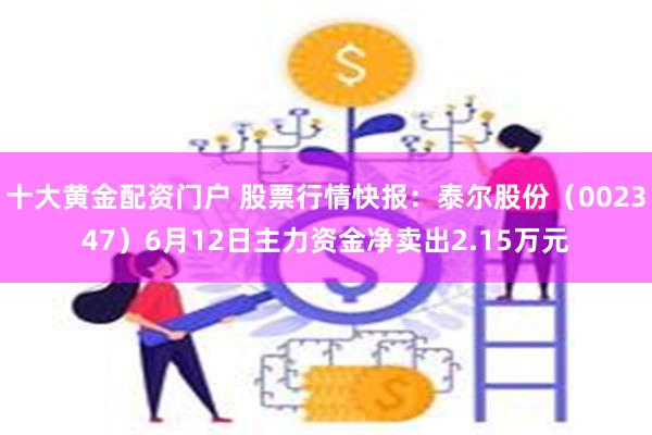 十大黄金配资门户 股票行情快报：泰尔股份（002347）6月12日主力资金净卖出2.15万元