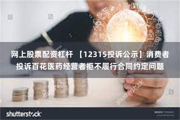 网上股票配资杠杆 【12315投诉公示】消费者投诉百花医药经营者拒不履行合同约定问题