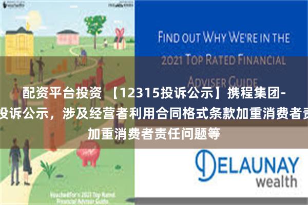 配资平台投资 【12315投诉公示】携程集团-S新增2件投诉公示，涉及经营者利用合同格式条款加重消费者责任问题等