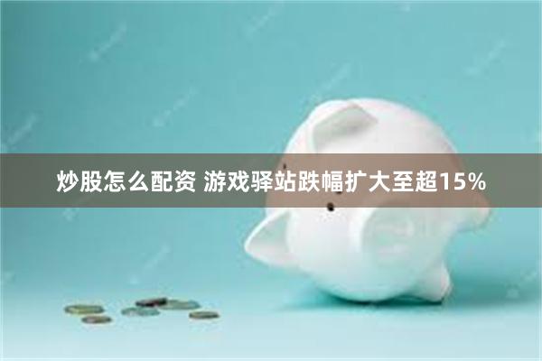 炒股怎么配资 游戏驿站跌幅扩大至超15%