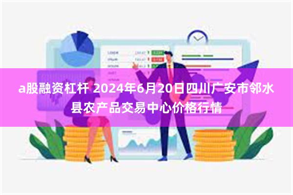 a股融资杠杆 2024年6月20日四川广安市邻水县农产品交易中心价格行情