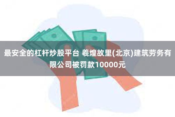 最安全的杠杆炒股平台 羲煌故里(北京)建筑劳务有限公司被罚款10000元