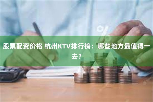 股票配资价格 杭州KTV排行榜：哪些地方最值得一去？