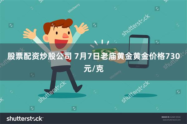 股票配资炒股公司 7月7日老庙黄金黄金价格730元/克