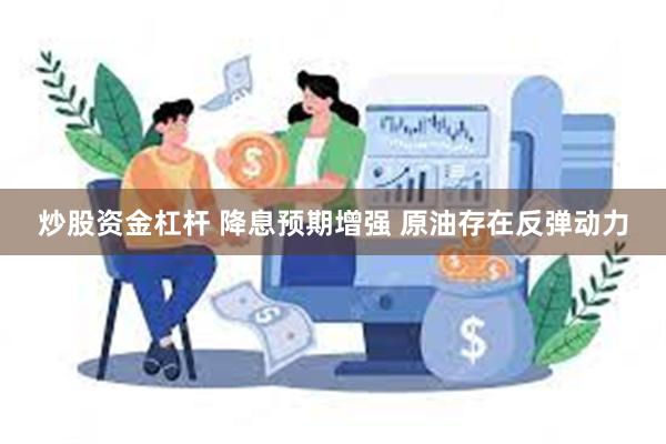 炒股资金杠杆 降息预期增强 原油存在反弹动力