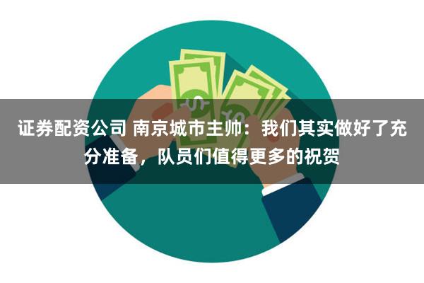 证券配资公司 南京城市主帅：我们其实做好了充分准备，队员们值得更多的祝贺