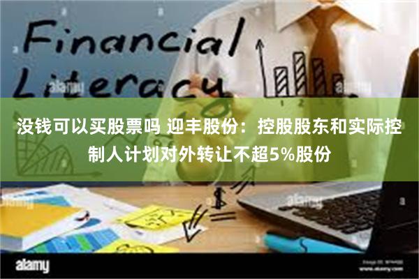 没钱可以买股票吗 迎丰股份：控股股东和实际控制人计划对外转让不超5%股份