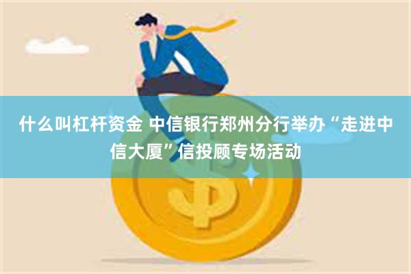 什么叫杠杆资金 中信银行郑州分行举办“走进中信大厦”信投顾专场活动