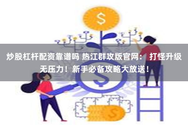 炒股杠杆配资靠谱吗 热江群攻版官网： 打怪升级无压力！新手必备攻略大放送！