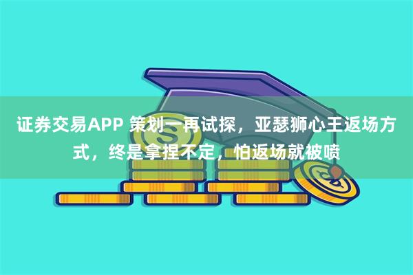 证券交易APP 策划一再试探，亚瑟狮心王返场方式，终是拿捏不定，怕返场就被喷