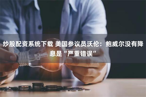 炒股配资系统下载 美国参议员沃伦：鲍威尔没有降息是“严重错误”