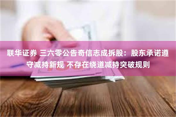 联华证券 三六零公告奇信志成拆股：股东承诺遵守减持新规 不存在绕道减持突破规则