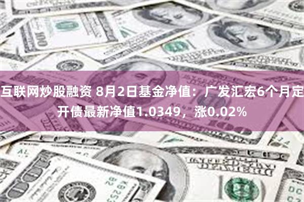 互联网炒股融资 8月2日基金净值：广发汇宏6个月定开债最新净值1.0349，涨0.02%