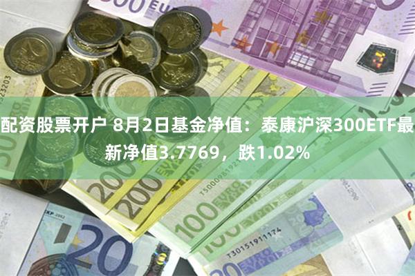 配资股票开户 8月2日基金净值：泰康沪深300ETF最新净值3.7769，跌1.02%