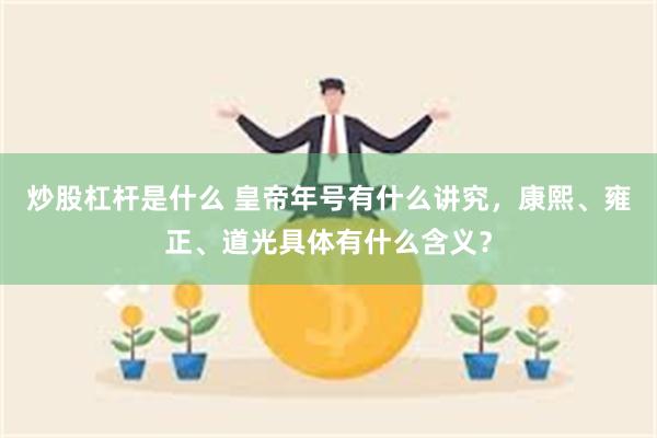 炒股杠杆是什么 皇帝年号有什么讲究，康熙、雍正、道光具体有什么含义？