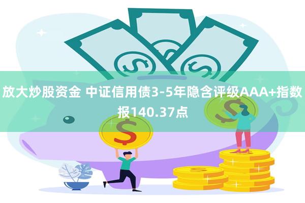 放大炒股资金 中证信用债3-5年隐含评级AAA+指数报140.37点