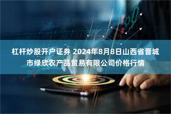 杠杆炒股开户证券 2024年8月8日山西省晋城市绿欣农产品贸易有限公司价格行情