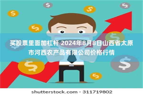 买股票里面加杠杆 2024年8月8日山西省太原市河西农产品有限公司价格行情