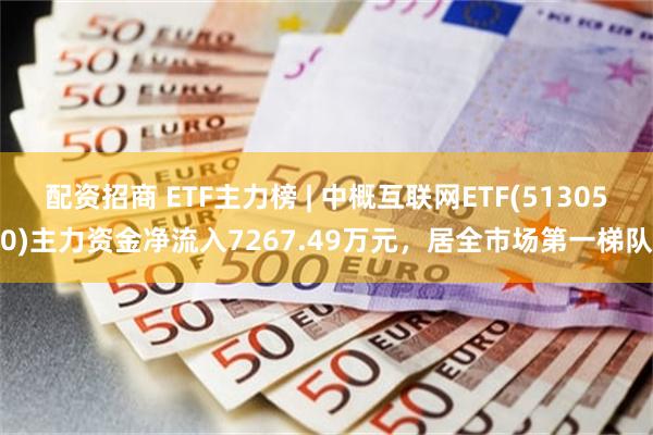 配资招商 ETF主力榜 | 中概互联网ETF(513050)主力资金净流入7267.49万元，居全市场第一梯队