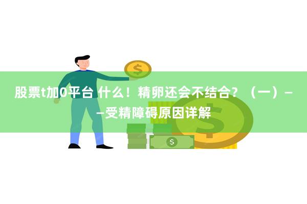 股票t加0平台 什么！精卵还会不结合？（一）——受精障碍原因详解