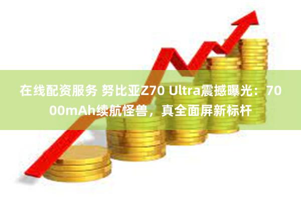 在线配资服务 努比亚Z70 Ultra震撼曝光：7000mAh续航怪兽，真全面屏新标杆