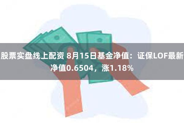 股票实盘线上配资 8月15日基金净值：证保LOF最新净值0.6504，涨1.18%