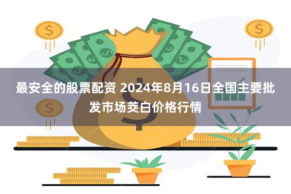 最安全的股票配资 2024年8月16日全国主要批发市场茭白价格行情