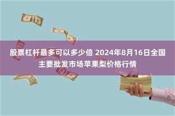 股票杠杆最多可以多少倍 2024年8月16日全国主要批发市场苹果梨价格行情