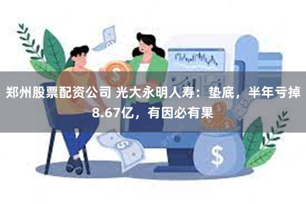 郑州股票配资公司 光大永明人寿：垫底，半年亏掉8.67亿，有因必有果