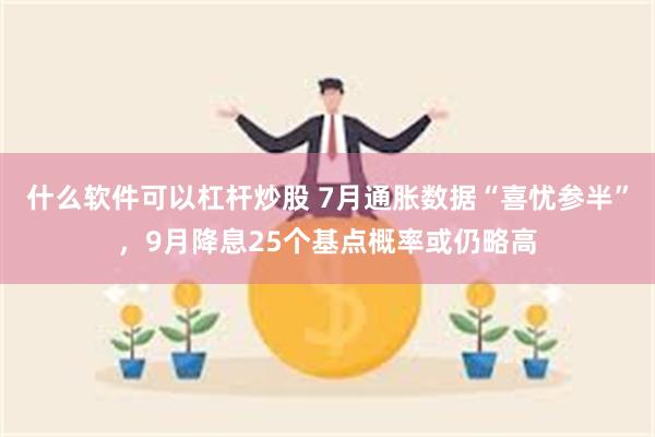 什么软件可以杠杆炒股 7月通胀数据“喜忧参半”，9月降息25个基点概率或仍略高