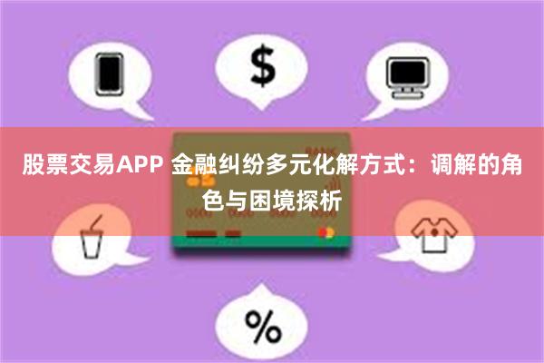 股票交易APP 金融纠纷多元化解方式：调解的角色与困境探析