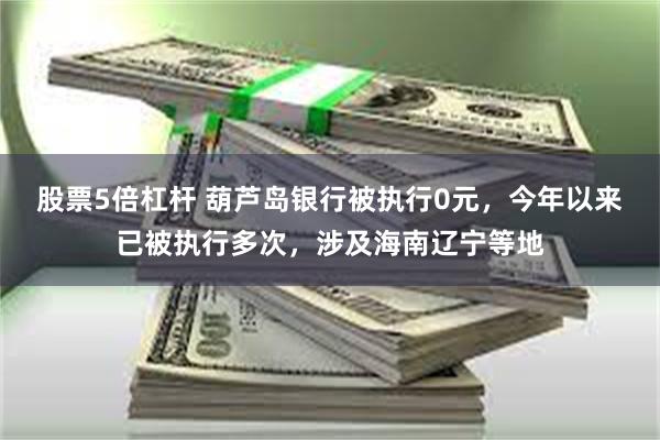 股票5倍杠杆 葫芦岛银行被执行0元，今年以来已被执行多次，涉及海南辽宁等地