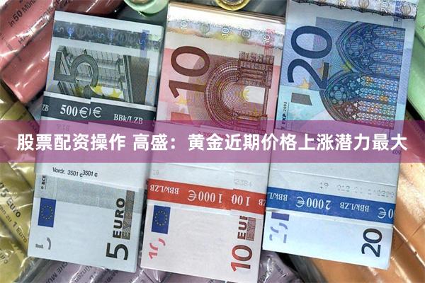 股票配资操作 高盛：黄金近期价格上涨潜力最大