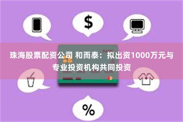 珠海股票配资公司 和而泰：拟出资1000万元与专业投资机构共同投资