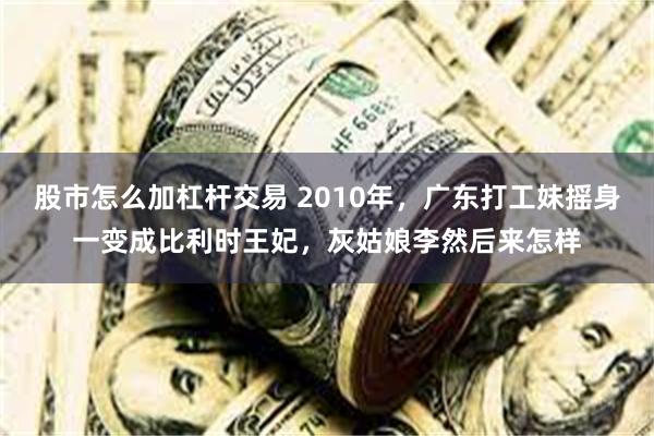 股市怎么加杠杆交易 2010年，广东打工妹摇身一变成比利时王妃，灰姑娘李然后来怎样