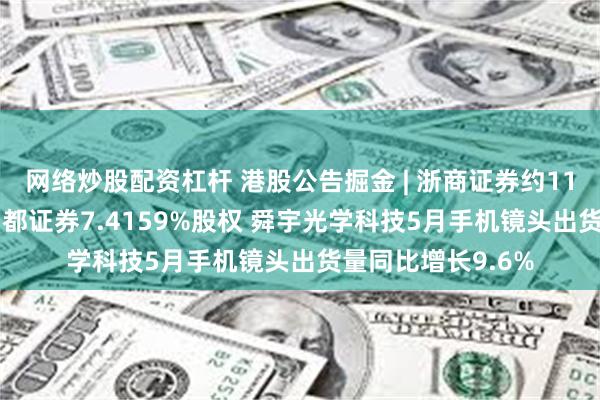 网络炒股配资杠杆 港股公告掘金 | 浙商证券约11.35亿元再受让国都证券7.4159%股权 舜宇光学科技5月手机镜头出货量同比增长9.6%